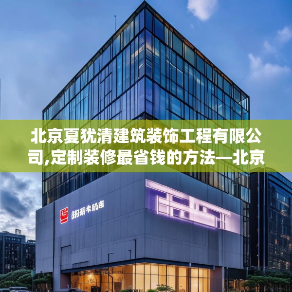 北京夏犹清建筑装饰工程有限公司,定制装修最省钱的方法—北京夏犹清建筑装饰工程有限公司553.a429b430c433fgy.440poiy