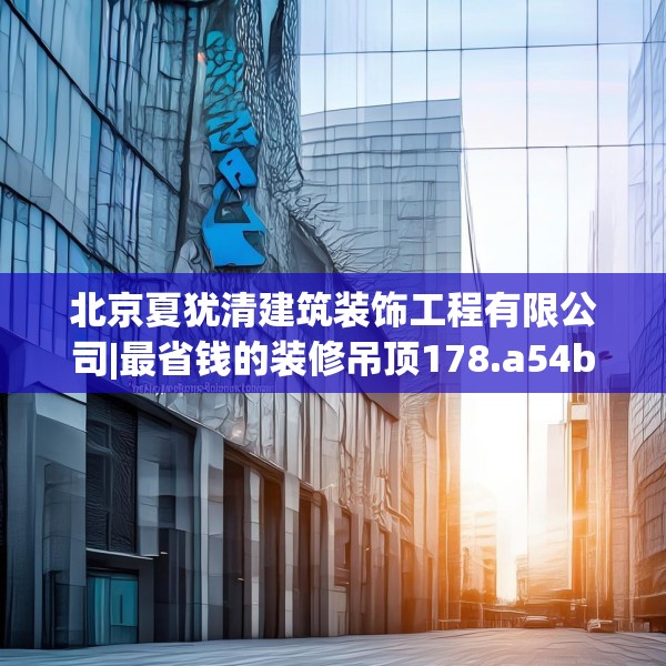 北京夏犹清建筑装饰工程有限公司|最省钱的装修吊顶178.a54b55c58fgy.65dewqe