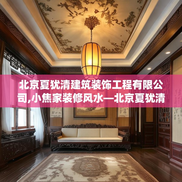 北京夏犹清建筑装饰工程有限公司,小焦家装修风水—北京夏犹清建筑装饰工程有限公司469.a345b346c349fgy.356jhhj