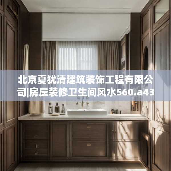 北京夏犹清建筑装饰工程有限公司|房屋装修卫生间风水560.a436b437c440fgy.44776660