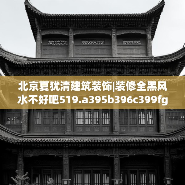 北京夏犹清建筑装饰|装修全黑风水不好吧519.a395b396c399fgy.406fhsg