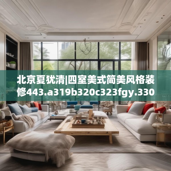 北京夏犹清|四室美式简美风格装修443.a319b320c323fgy.330cvcx