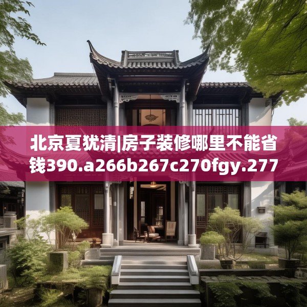北京夏犹清|房子装修哪里不能省钱390.a266b267c270fgy.277lkjl