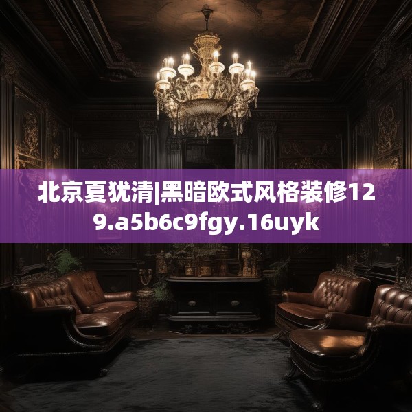 北京夏犹清|黑暗欧式风格装修129.a5b6c9fgy.16uyk