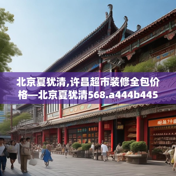 北京夏犹清,许昌超市装修全包价格—北京夏犹清568.a444b445c448fgy.455sdA