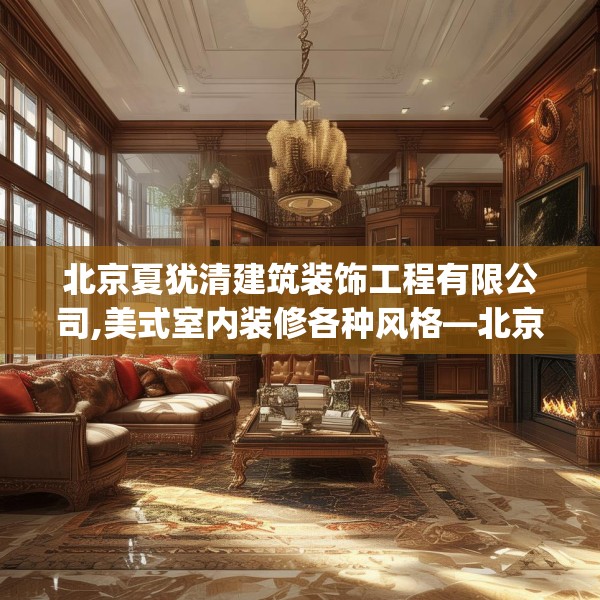 北京夏犹清建筑装饰工程有限公司,美式室内装修各种风格—北京夏犹清建筑装饰工程有限公司321.a197b198c201fgy.208fhsg