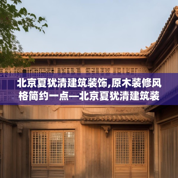 北京夏犹清建筑装饰,原木装修风格简约一点—北京夏犹清建筑装饰244.a120b121c124fgy.131sdA
