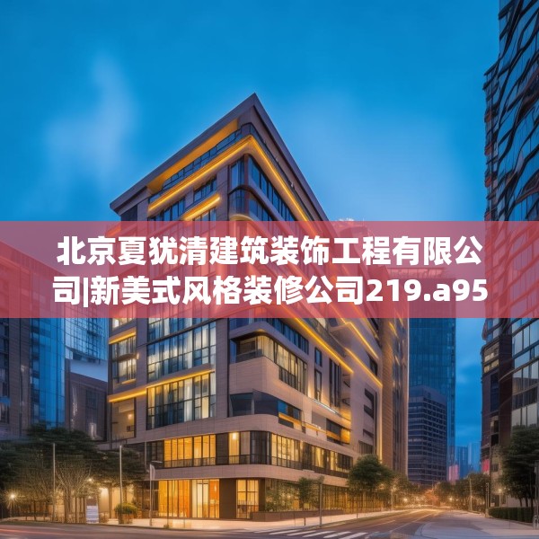 北京夏犹清建筑装饰工程有限公司|新美式风格装修公司219.a95b96c99fgy.106uyk