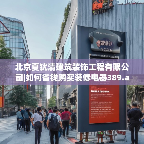北京夏犹清建筑装饰工程有限公司|如何省钱购买装修电器389.a265b266c269fgy.276cvcx