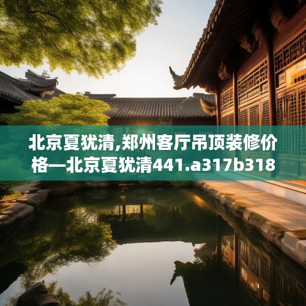 北京夏犹清,郑州客厅吊顶装修价格—北京夏犹清441.a317b318c321fgy.328fghfd