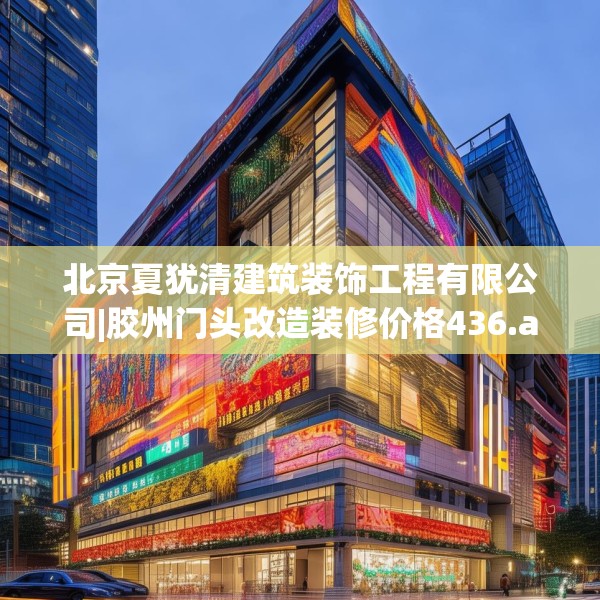北京夏犹清建筑装饰工程有限公司|胶州门头改造装修价格436.a312b313c316fgy.323htyj