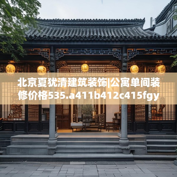 北京夏犹清建筑装饰|公寓单间装修价格535.a411b412c415fgy.422poiy