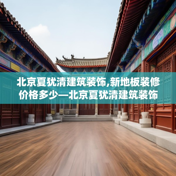 北京夏犹清建筑装饰,新地板装修价格多少—北京夏犹清建筑装饰522.a398b399c402fgy.409nbn