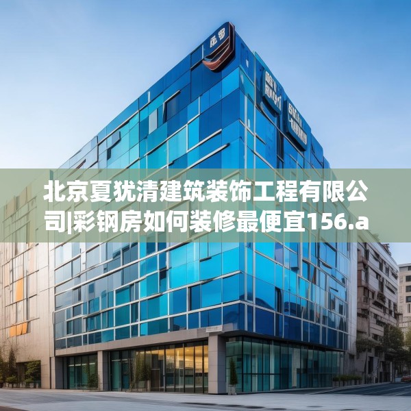 北京夏犹清建筑装饰工程有限公司|彩钢房如何装修最便宜156.a32b33c36fgy.43lkjl