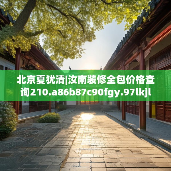 北京夏犹清|汝南装修全包价格查询210.a86b87c90fgy.97lkjl
