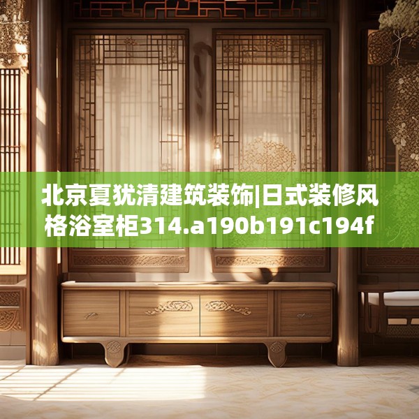 北京夏犹清建筑装饰|日式装修风格浴室柜314.a190b191c194fgy.201wew