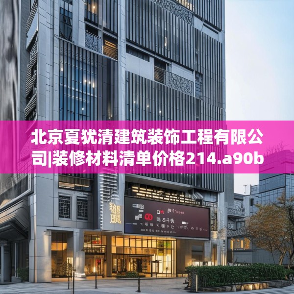 北京夏犹清建筑装饰工程有限公司|装修材料清单价格214.a90b91c94fgy.101dewqe