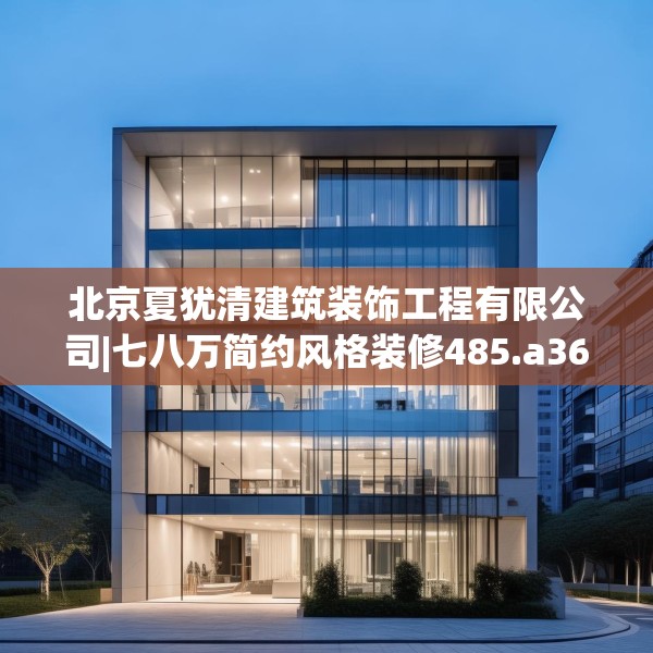 北京夏犹清建筑装饰工程有限公司|七八万简约风格装修485.a361b362c365fgy.372bnbn