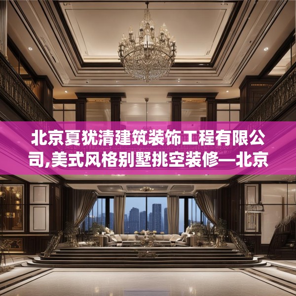北京夏犹清建筑装饰工程有限公司,美式风格别墅挑空装修—北京夏犹清建筑装饰工程有限公司183.a59b60c63fgy.70uyk