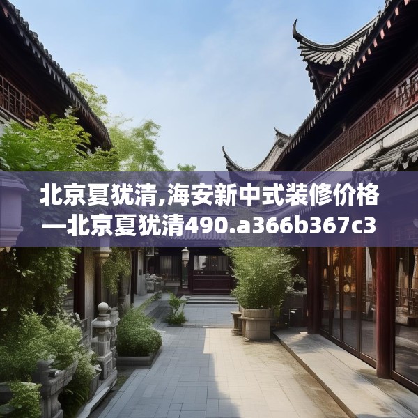 北京夏犹清,海安新中式装修价格—北京夏犹清490.a366b367c370fgy.377htyj