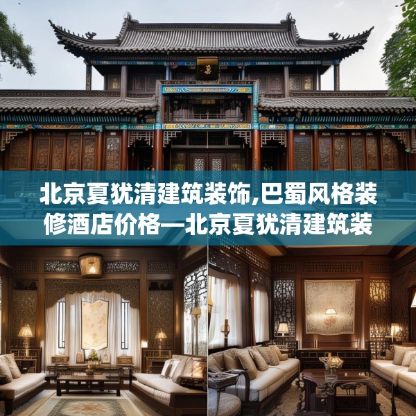 北京夏犹清建筑装饰,巴蜀风格装修酒店价格—北京夏犹清建筑装饰221.a97b98c101fgy.108fds