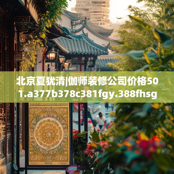 北京夏犹清|伽师装修公司价格501.a377b378c381fgy.388fhsg
