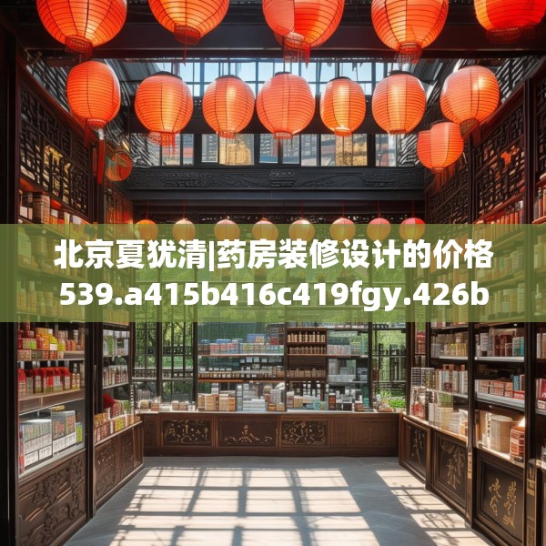 北京夏犹清|药房装修设计的价格539.a415b416c419fgy.426bnbn