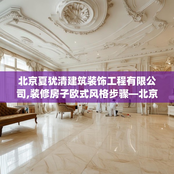 北京夏犹清建筑装饰工程有限公司,装修房子欧式风格步骤—北京夏犹清建筑装饰工程有限公司416.a292b293c296fgy.30376668