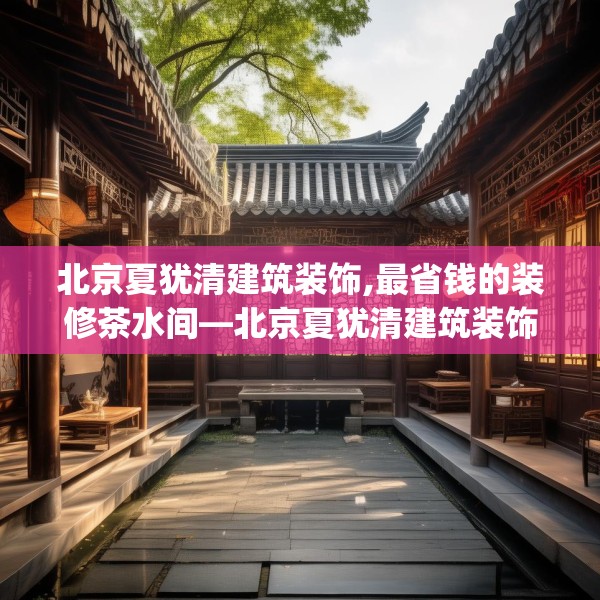 北京夏犹清建筑装饰,最省钱的装修茶水间—北京夏犹清建筑装饰597.a473b474c477fgy.484uyk