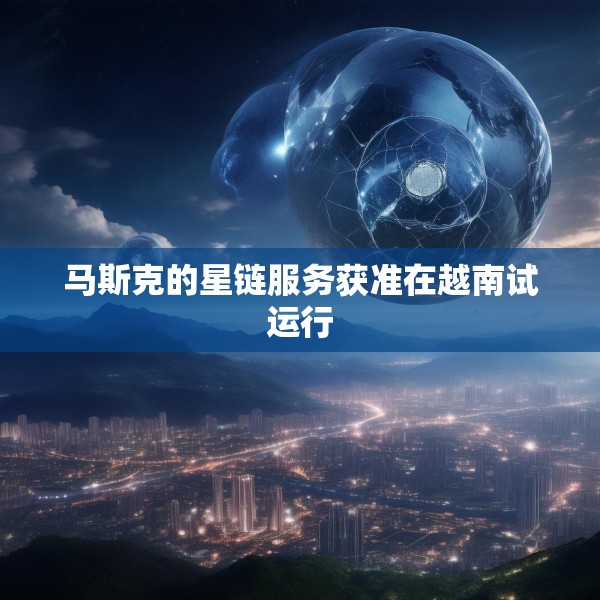 马斯克的星链服务获准在越南试运行