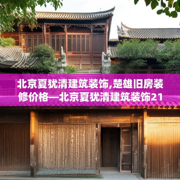 北京夏犹清建筑装饰,楚雄旧房装修价格—北京夏犹清建筑装饰211.a87b88c91fgy.98poiy