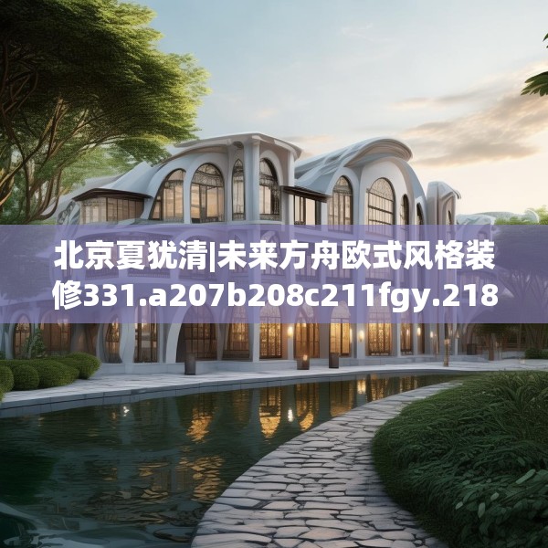 北京夏犹清|未来方舟欧式风格装修331.a207b208c211fgy.218fdsfds