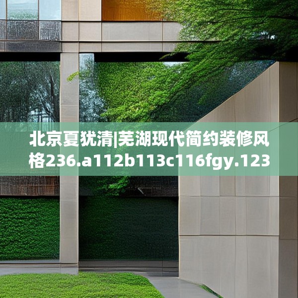 北京夏犹清|芜湖现代简约装修风格236.a112b113c116fgy.12376678