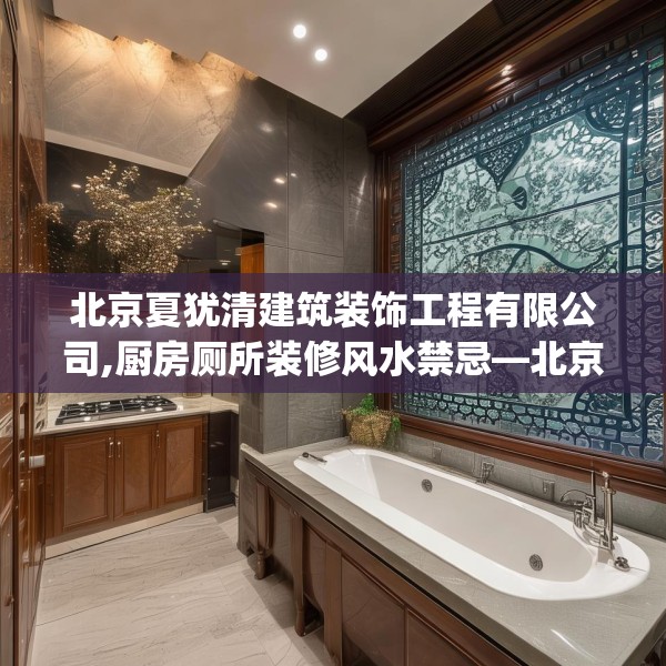 北京夏犹清建筑装饰工程有限公司,厨房厕所装修风水禁忌—北京夏犹清建筑装饰工程有限公司286.a162b163c166fgy.173dewqe