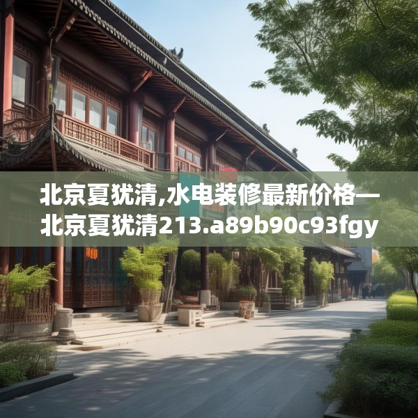 北京夏犹清,水电装修最新价格—北京夏犹清213.a89b90c93fgy.100fhsg