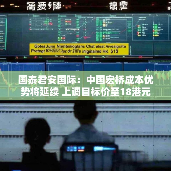 国泰君安国际：中国宏桥成本优势将延续 上调目标价至18港元