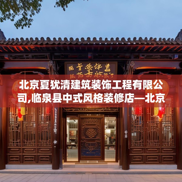 北京夏犹清建筑装饰工程有限公司,临泉县中式风格装修店—北京夏犹清建筑装饰工程有限公司585.a461b462c465fgy.472fghfd