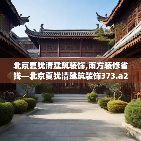 北京夏犹清建筑装饰,南方装修省钱—北京夏犹清建筑装饰373.a249b250c253fgy.260poiy