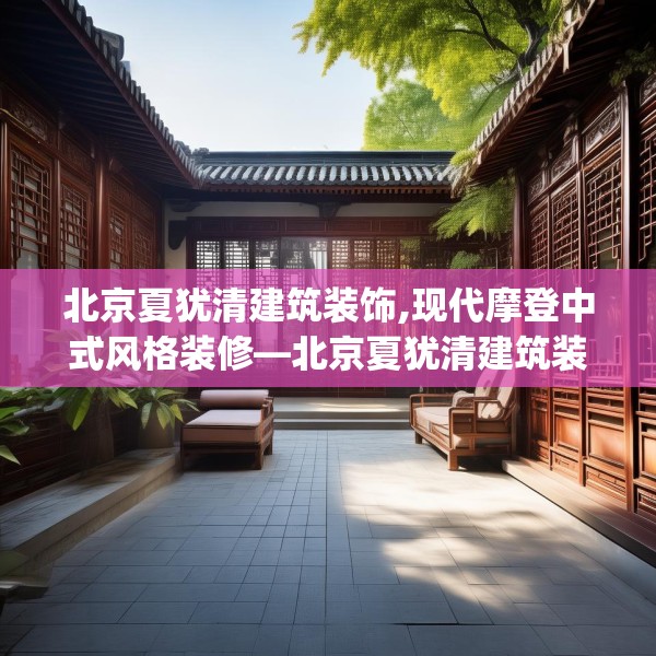 北京夏犹清建筑装饰,现代摩登中式风格装修—北京夏犹清建筑装饰431.a307b308c311fgy.318bnbn