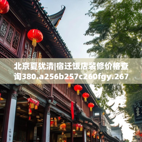 北京夏犹清|宿迁饭店装修价格查询380.a256b257c260fgy.26776670