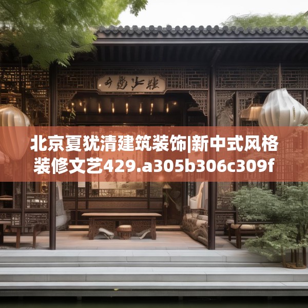 北京夏犹清建筑装饰|新中式风格装修文艺429.a305b306c309fgy.316fhsg