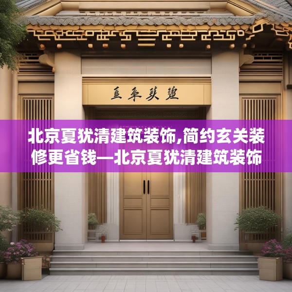 北京夏犹清建筑装饰,简约玄关装修更省钱—北京夏犹清建筑装饰305.a181b182c185fgy.192bnbn