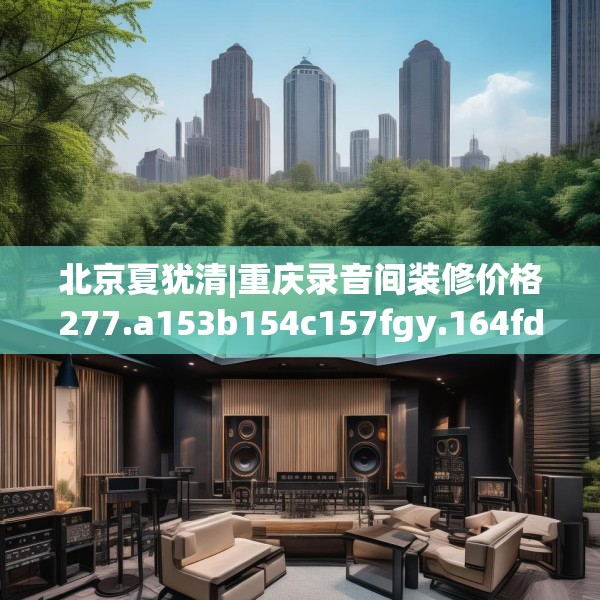 北京夏犹清|重庆录音间装修价格277.a153b154c157fgy.164fdsfds