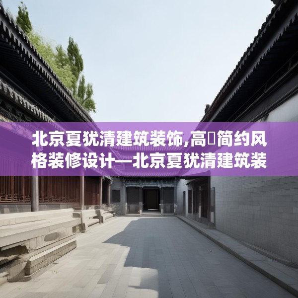 北京夏犹清建筑装饰,高埗简约风格装修设计—北京夏犹清建筑装饰441.a317b318c321fgy.328fghfd
