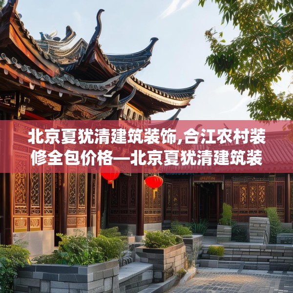 北京夏犹清建筑装饰,合江农村装修全包价格—北京夏犹清建筑装饰539.a415b416c419fgy.426bnbn
