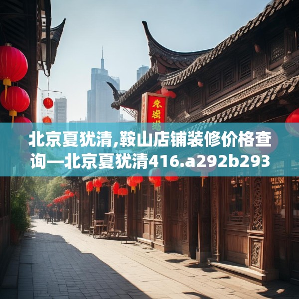 北京夏犹清,鞍山店铺装修价格查询—北京夏犹清416.a292b293c296fgy.30376668