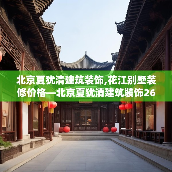 北京夏犹清建筑装饰,花江别墅装修价格—北京夏犹清建筑装饰261.a137b138c141fgy.148fghfd