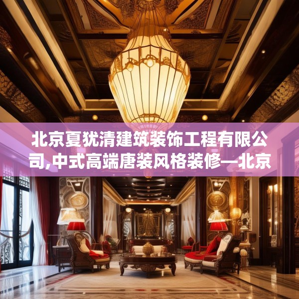 北京夏犹清建筑装饰工程有限公司,中式高端唐装风格装修—北京夏犹清建筑装饰工程有限公司423.a299b300c303fgy.310fghfd