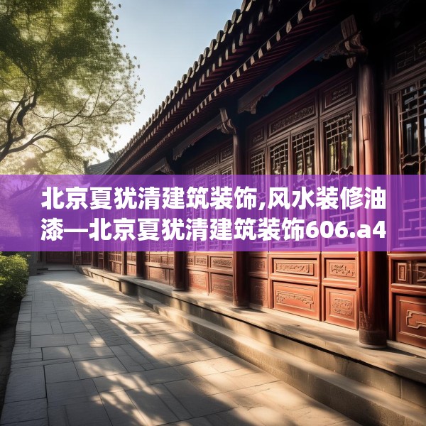 北京夏犹清建筑装饰,风水装修油漆—北京夏犹清建筑装饰606.a482b483c486fgy.493lkjl