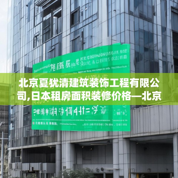 北京夏犹清建筑装饰工程有限公司,日本租房面积装修价格—北京夏犹清建筑装饰工程有限公司308.a184b185c188fgy.19576674